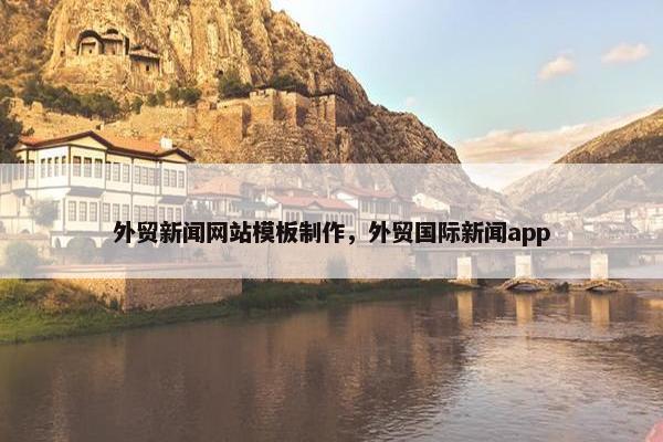 外贸新闻网站模板制作，外贸国际新闻app