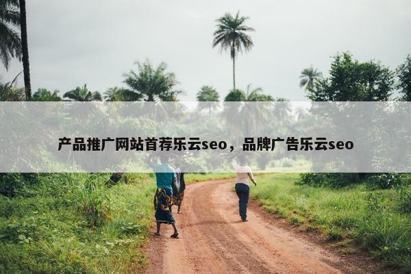 产品推广网站首荐乐云seo，品牌广告乐云seo