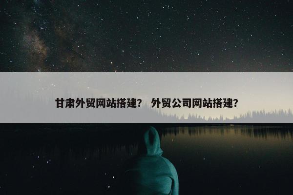 甘肃外贸网站搭建？ 外贸公司网站搭建？