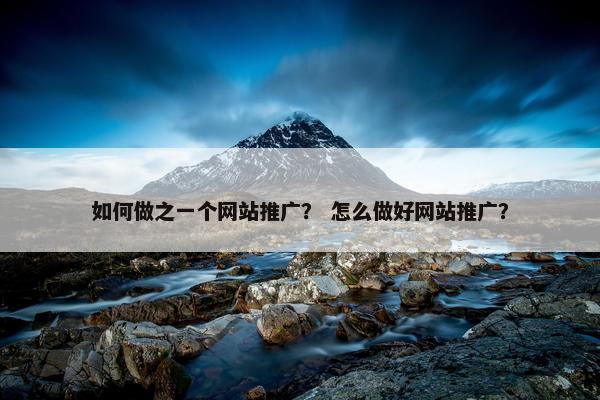 如何做之一个网站推广？ 怎么做好网站推广？