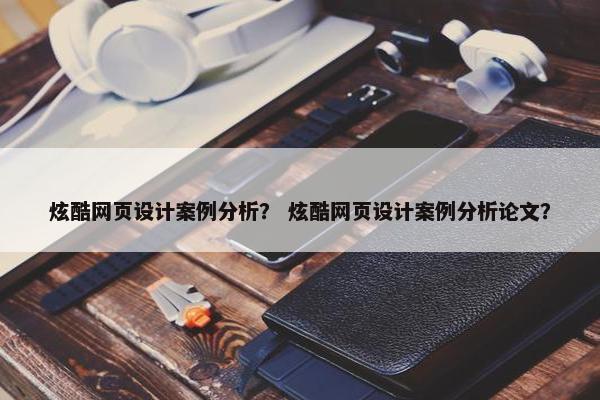 炫酷网页设计案例分析？ 炫酷网页设计案例分析论文？