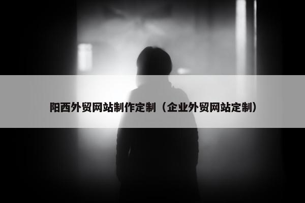 阳西外贸网站制作定制（企业外贸网站定制）