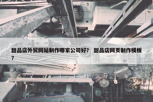 甜品店外贸网站制作哪家公司好？ 甜品店网页制作模板？