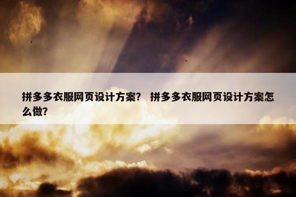 拼多多衣服网页设计方案？ 拼多多衣服网页设计方案怎么做？