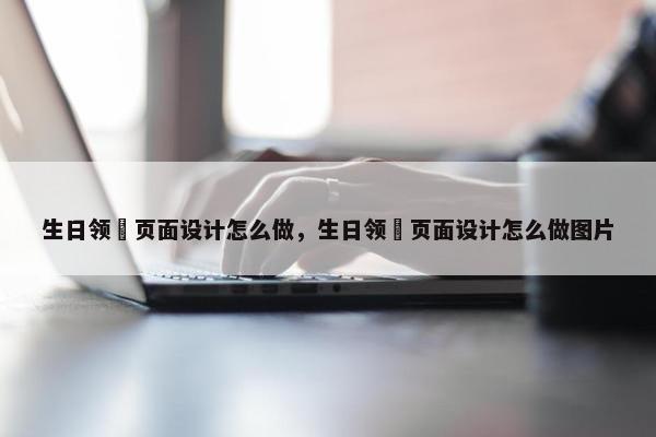 生日领劵页面设计怎么做，生日领劵页面设计怎么做图片