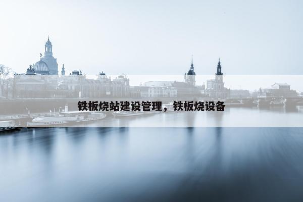 铁板烧站建设管理，铁板烧设备