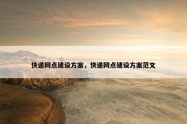 快递网点建设方案，快递网点建设方案范文