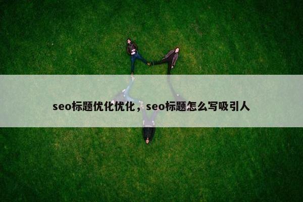 seo标题优化优化，seo标题怎么写吸引人