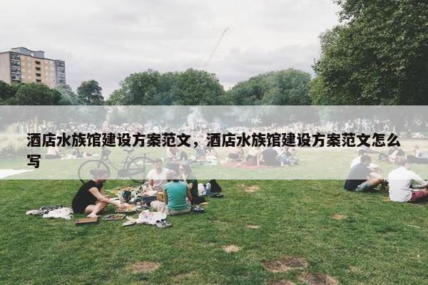 酒店水族馆建设方案范文，酒店水族馆建设方案范文怎么写