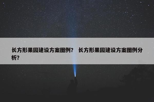 长方形果园建设方案图例？ 长方形果园建设方案图例分析？