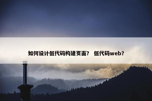 如何设计低代码构建页面？ 低代码web？