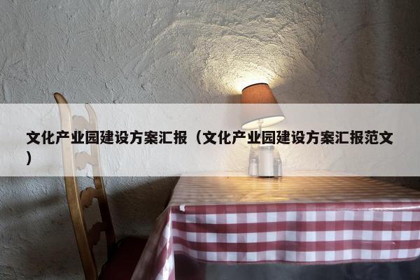 文化产业园建设方案汇报（文化产业园建设方案汇报范文）