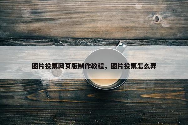 图片投票网页版制作教程，图片投票怎么弄