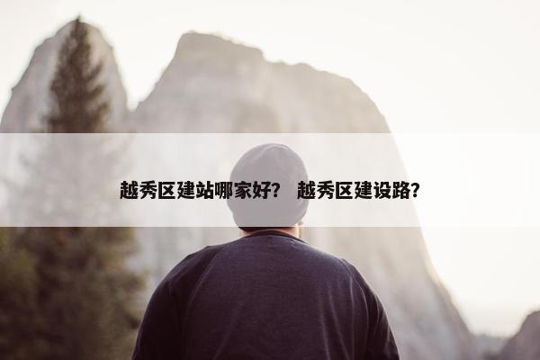 越秀区建站哪家好？ 越秀区建设路？