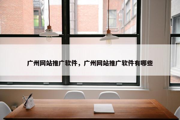 广州网站推广软件，广州网站推广软件有哪些