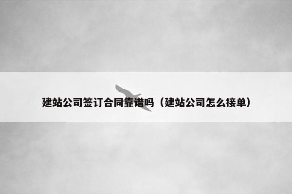 建站公司签订合同靠谱吗（建站公司怎么接单）
