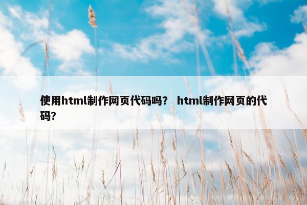使用html制作网页代码吗？ html制作网页的代码？
