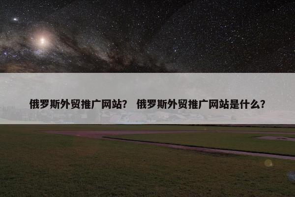 俄罗斯外贸推广网站？ 俄罗斯外贸推广网站是什么？