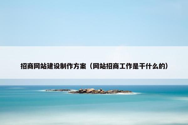 招商网站建设制作方案（网站招商工作是干什么的）