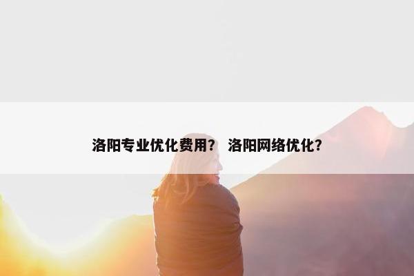 洛阳专业优化费用？ 洛阳网络优化？
