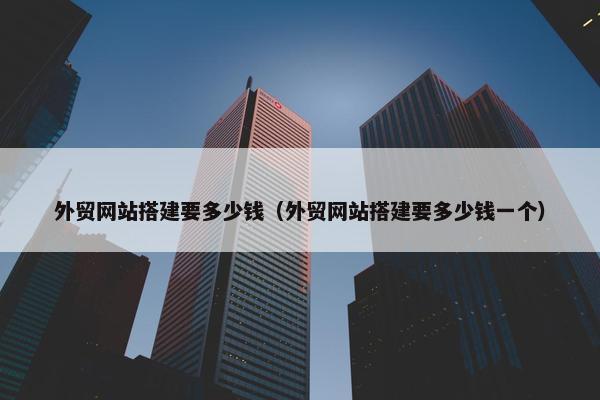 外贸网站搭建要多少钱（外贸网站搭建要多少钱一个）