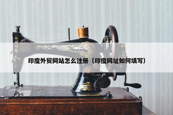 印度外贸网站怎么注册（印度网址如何填写）