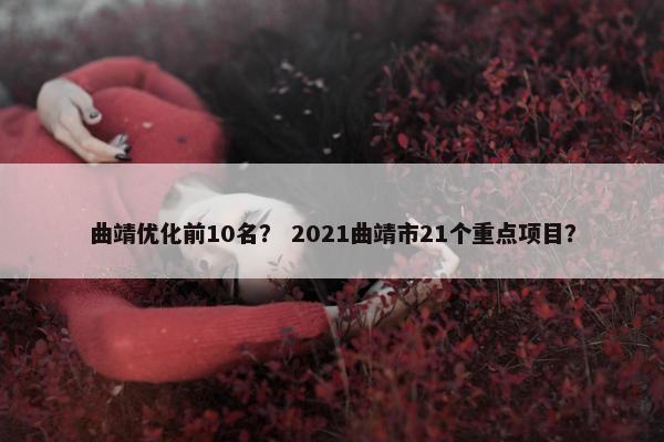 曲靖优化前10名？ 2021曲靖市21个重点项目？