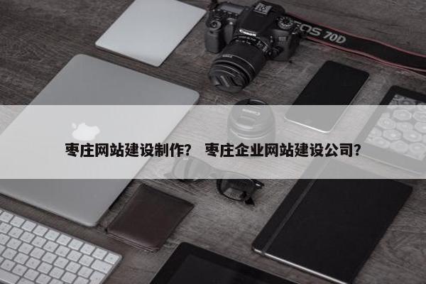 枣庄网站建设制作？ 枣庄企业网站建设公司？