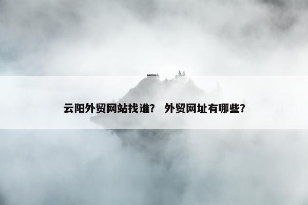 云阳外贸网站找谁？ 外贸网址有哪些？