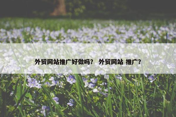 外贸网站推广好做吗？ 外贸网站 推广？