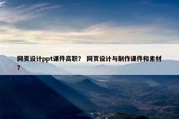 网页设计ppt课件高职？ 网页设计与制作课件和素材？