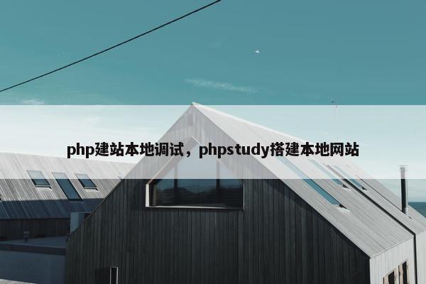php建站本地调试，phpstudy搭建本地网站