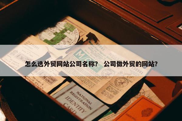 怎么选外贸网站公司名称？ 公司做外贸的网站？