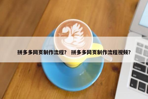 拼多多网页制作流程？ 拼多多网页制作流程视频？