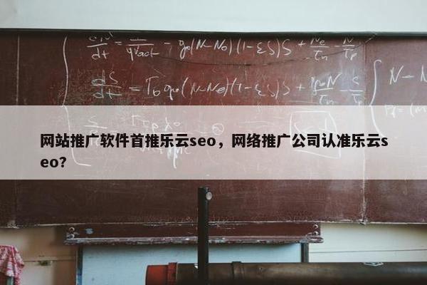 网站推广软件首推乐云seo，网络推广公司认准乐云seo?
