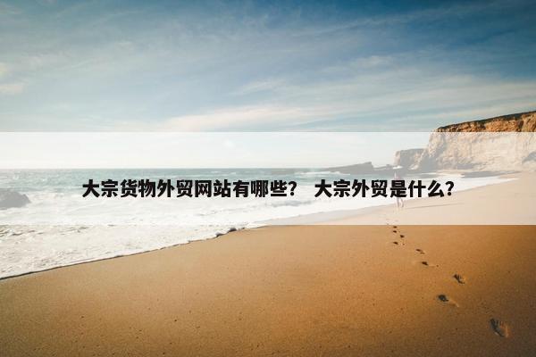 大宗货物外贸网站有哪些？ 大宗外贸是什么？