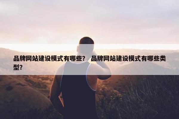 品牌网站建设模式有哪些？ 品牌网站建设模式有哪些类型？
