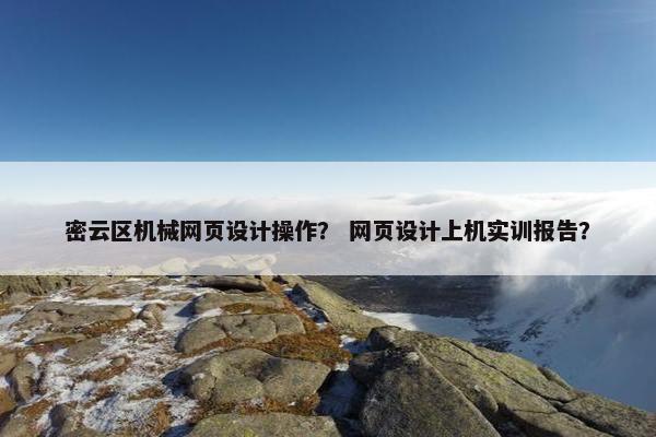 密云区机械网页设计操作？ 网页设计上机实训报告？
