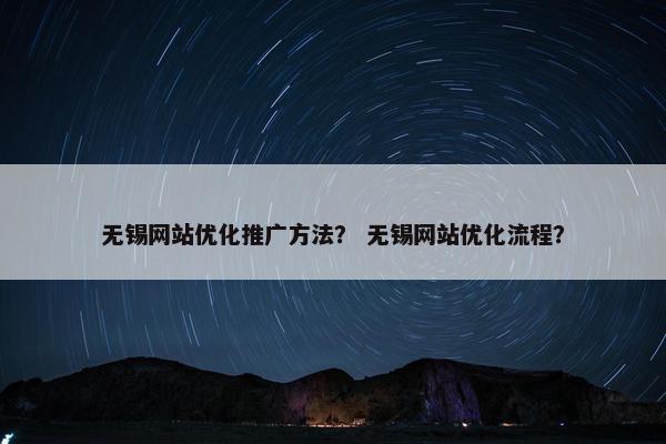 无锡网站优化推广方法？ 无锡网站优化流程？