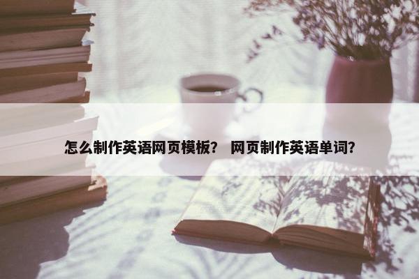 怎么制作英语网页模板？ 网页制作英语单词？