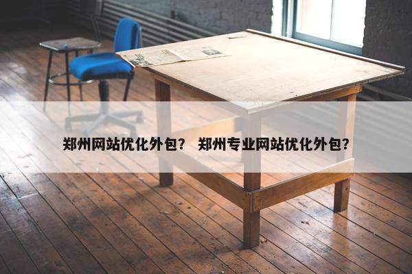 郑州网站优化外包？ 郑州专业网站优化外包？