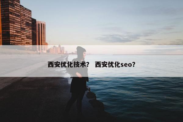 西安优化技术？ 西安优化seo？