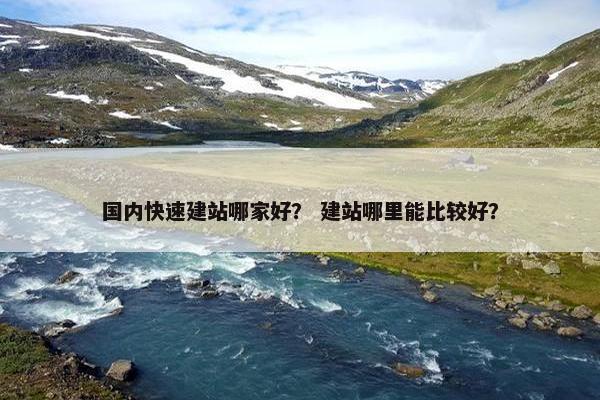 国内快速建站哪家好？ 建站哪里能比较好？