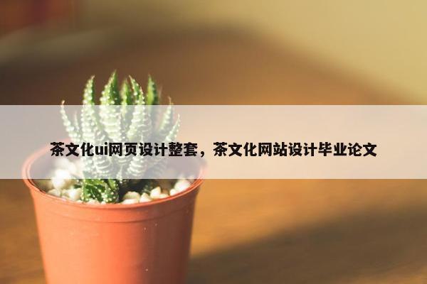 茶文化ui网页设计整套，茶文化网站设计毕业论文