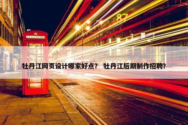 牡丹江网页设计哪家好点？ 牡丹江后期制作招聘？