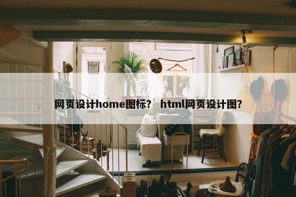 网页设计home图标？ html网页设计图？