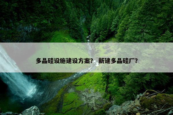 多晶硅设施建设方案？ 新建多晶硅厂？