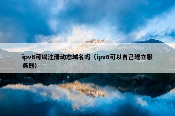 ipv6可以注册动态域名吗（ipv6可以自己建立服务器）