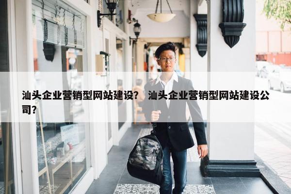 汕头企业营销型网站建设？ 汕头企业营销型网站建设公司？