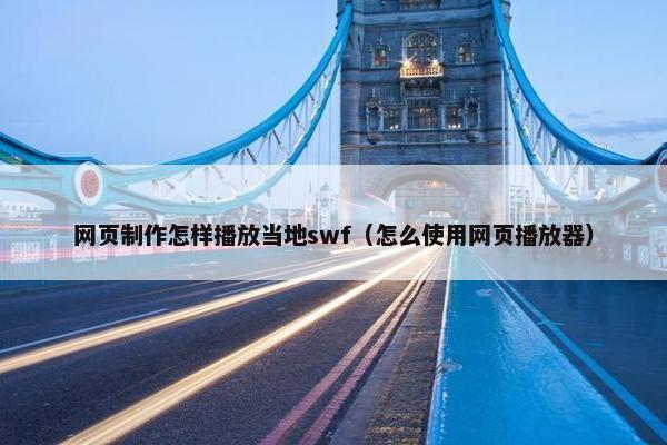 网页制作怎样播放当地swf（怎么使用网页播放器）
